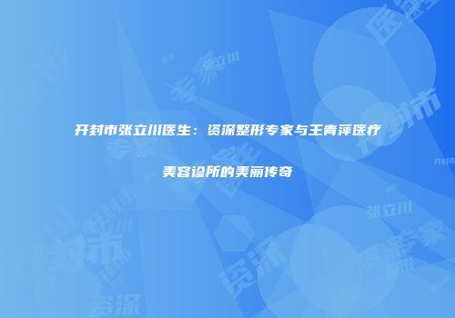 开封市张立川医生：资深整形专家与王青萍医疗美容诊所的美丽传奇