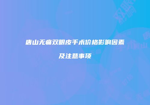 唐山无痛双眼皮手术价格影响因素及注意事项