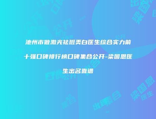 池州市做激光祛斑美白医生综合实力前十强口碑排行榜口碑集合公开-梁国恩医生出名靠谱
