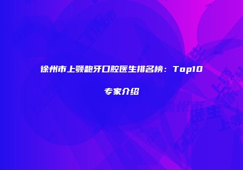 徐州市上颚龅牙口腔医生排名榜：Top10专家介绍