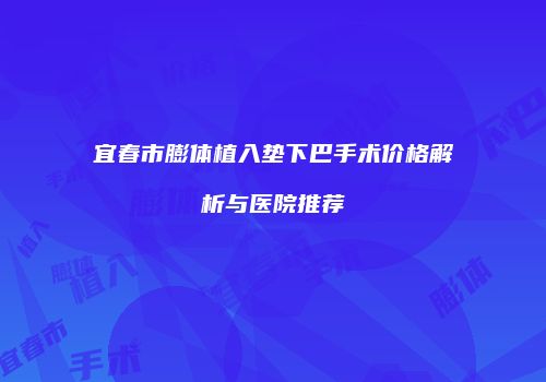 宜春市膨体植入垫下巴手术价格解析与医院推荐