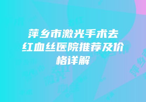 萍乡市激光手术去红血丝医院推荐及价格详解