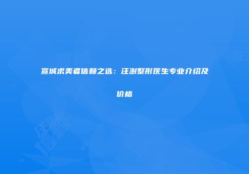 宣城求美者信赖之选：汪澍整形医生专业介绍及价格