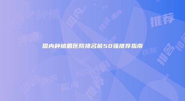 国内种植眉医院排名前50强推荐指南