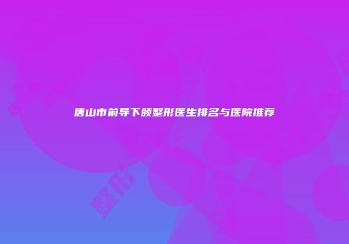 唐山市前导下颌整形医生排名与医院推荐