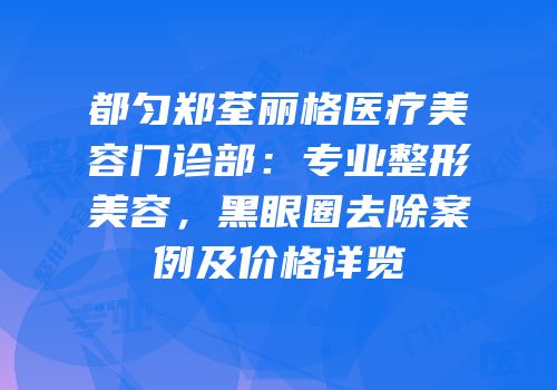 都匀郑荃丽格医疗美容门诊部：专业整形美容，黑眼圈去除案例及价格详览