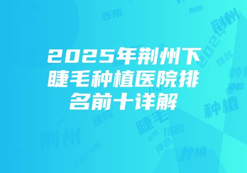 2025年荆州下睫毛种植医院排名前十详解