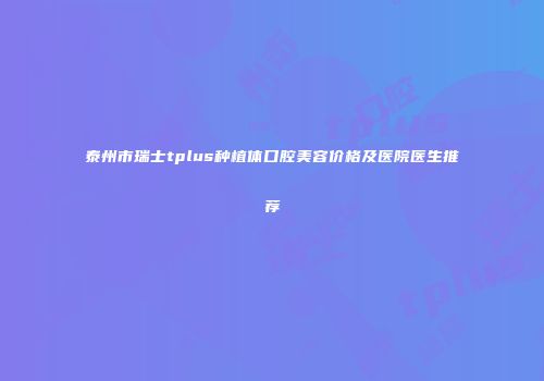 泰州市瑞士tplus种植体口腔美容价格及医院医生推荐