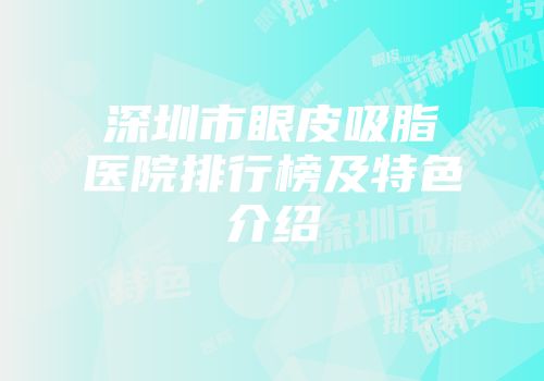 深圳市眼皮吸脂医院排行榜及特色介绍