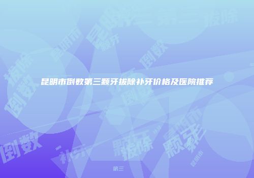昆明市倒数第三颗牙拔除补牙价格及医院推荐