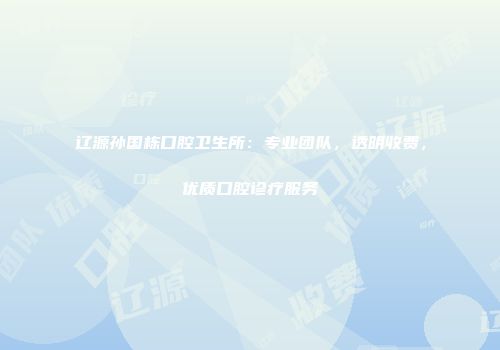 辽源孙国栋口腔卫生所：专业团队，透明收费，优质口腔诊疗服务
