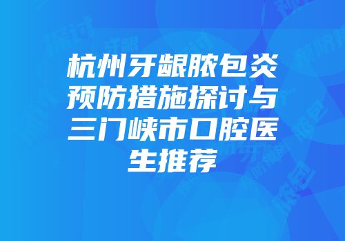 杭州牙龈脓包炎预防措施探讨与三门峡市口腔医生推荐