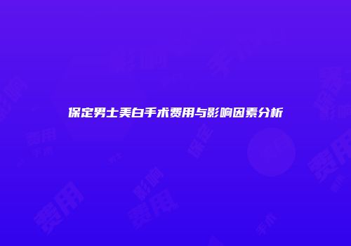 保定男士美白手术费用与影响因素分析