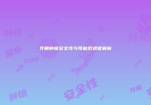 牙根种植安全性与可能后遗症解析