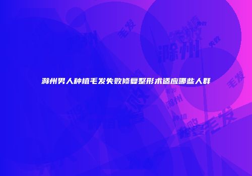 滁州男人种植毛发失败修复整形术适应哪些人群