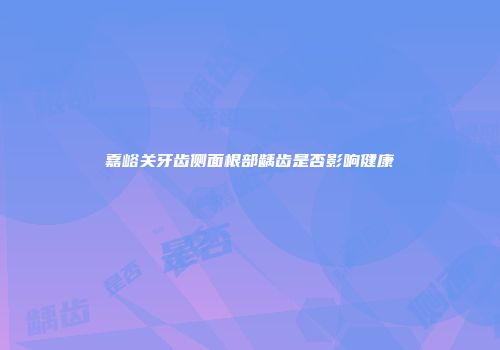 嘉峪关牙齿侧面根部龋齿是否影响健康