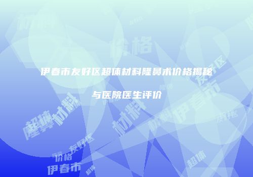 伊春市友好区超体材料隆鼻术价格揭秘与医院医生评价