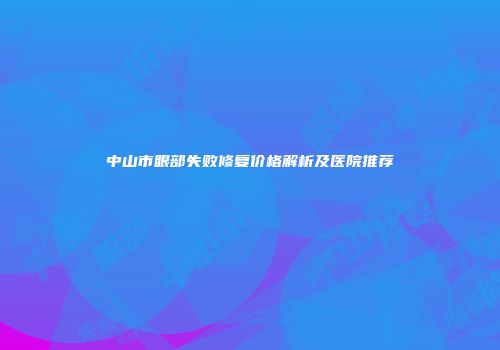 中山市眼部失败修复价格解析及医院推荐