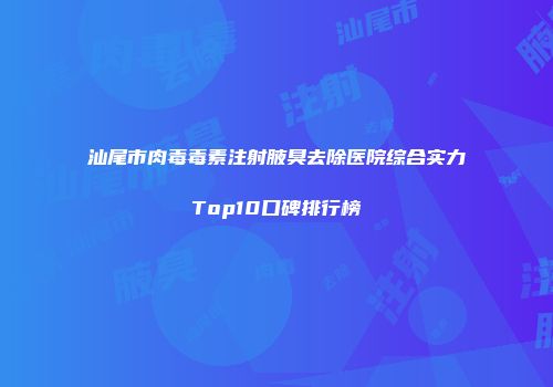汕尾市肉毒毒素注射腋臭去除医院综合实力Top10口碑排行榜