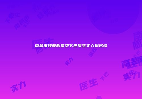 南昌市硅胶膨体垫下巴医生实力排名榜
