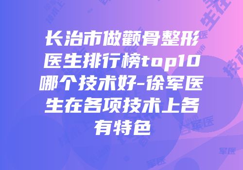 长治市做颧骨整形医生排行榜top10哪个技术好-徐军医生在各项技术上各有特色