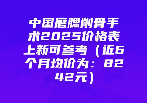 中国磨腮削骨手术2025价格表上新可参考（近6个月均价为：8242元）