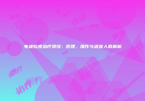 电波拉皮治疗颈纹：原理、操作与适宜人群解析