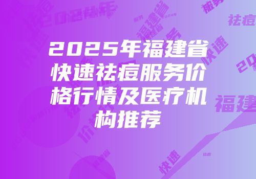 2025年福建省快速祛痘服务价格行情及医疗机构推荐