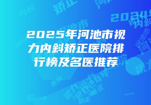 2025年河池市视力内斜矫正医院排行榜及名医推荐