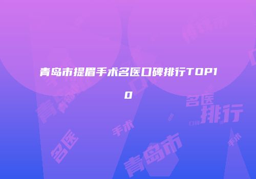青岛市提眉手术名医口碑排行TOP10