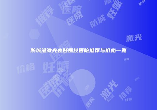 防城港激光去妊娠纹医院推荐与价格一览