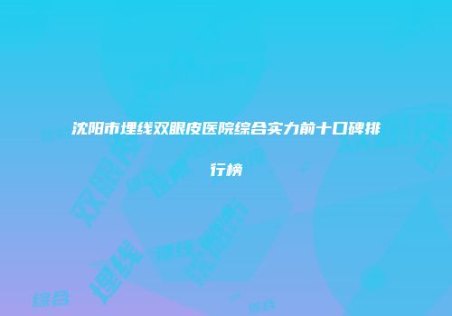 沈阳市埋线双眼皮医院综合实力前十口碑排行榜