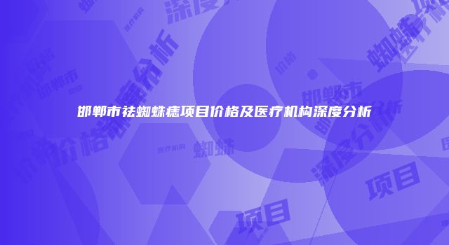 邯郸市祛蜘蛛痣项目价格及医疗机构深度分析
