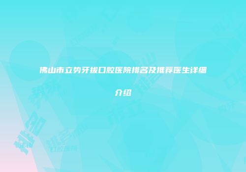 佛山市立势牙拔口腔医院排名及推荐医生详细介绍