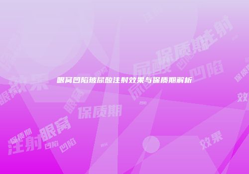 眼窝凹陷玻尿酸注射效果与保质期解析