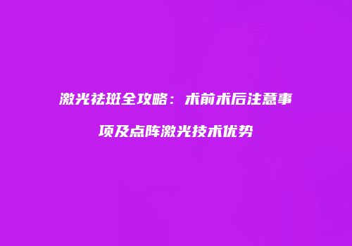激光祛斑全攻略：术前术后注意事项及点阵激光技术优势