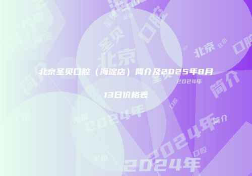 北京圣贝口腔（海淀店）简介及2025年8月13日价格表