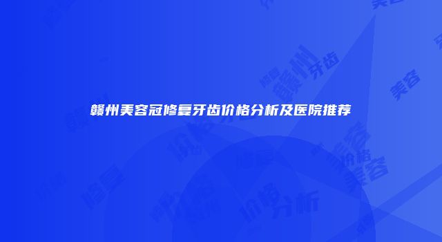 赣州美容冠修复牙齿价格分析及医院推荐