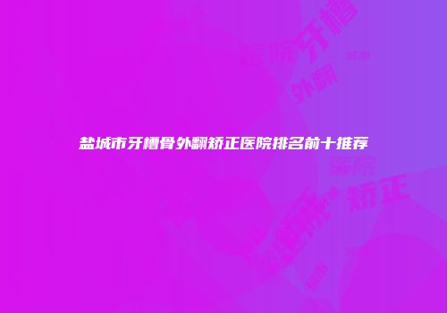 盐城市牙槽骨外翻矫正医院排名前十推荐