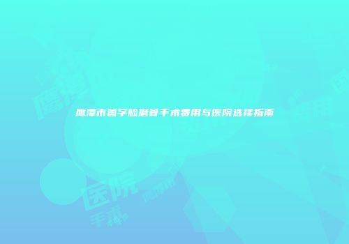 鹰潭市国字脸磨骨手术费用与医院选择指南
