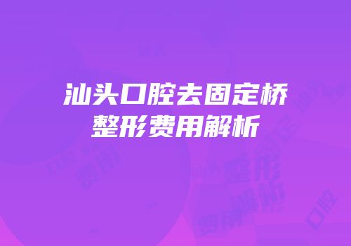 汕头口腔去固定桥整形费用解析