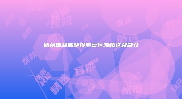 德州市耳廓缺损修复医院精选及简介