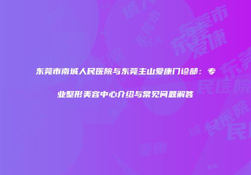 东莞市南城人民医院与东莞主山爱康门诊部：专业整形美容中心介绍与常见问题解答