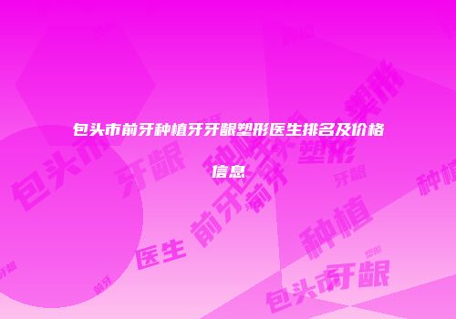 包头市前牙种植牙牙龈塑形医生排名及价格信息