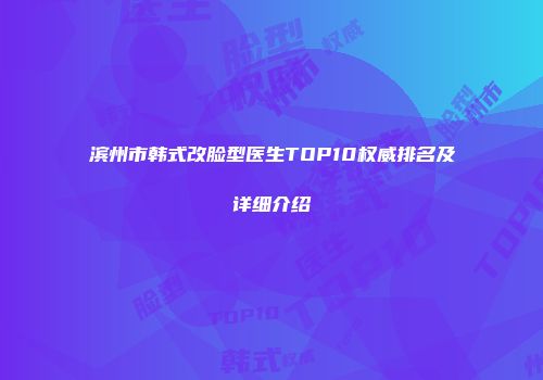 滨州市韩式改脸型医生TOP10权威排名及详细介绍
