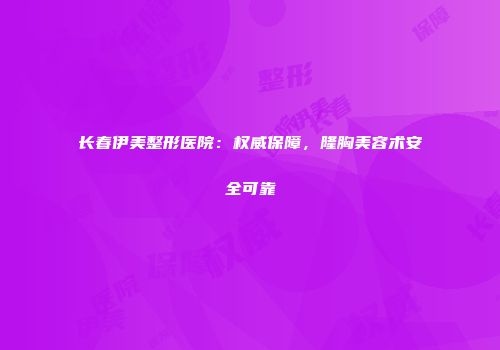 长春伊美整形医院：权威保障，隆胸美容术安全可靠