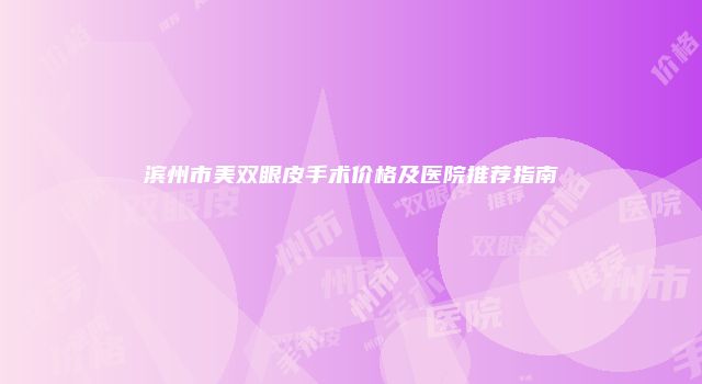 滨州市美双眼皮手术价格及医院推荐指南