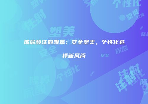 玻尿酸注射隆鼻：安全塑美，个性化选择新风尚