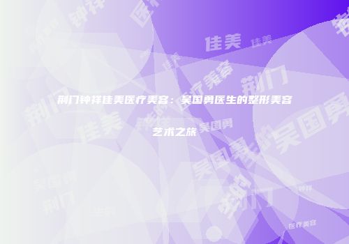 荆门钟祥佳美医疗美容：吴国勇医生的整形美容艺术之旅