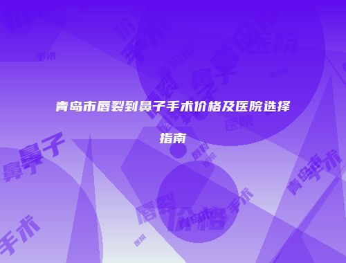 青岛市唇裂到鼻子手术价格及医院选择指南